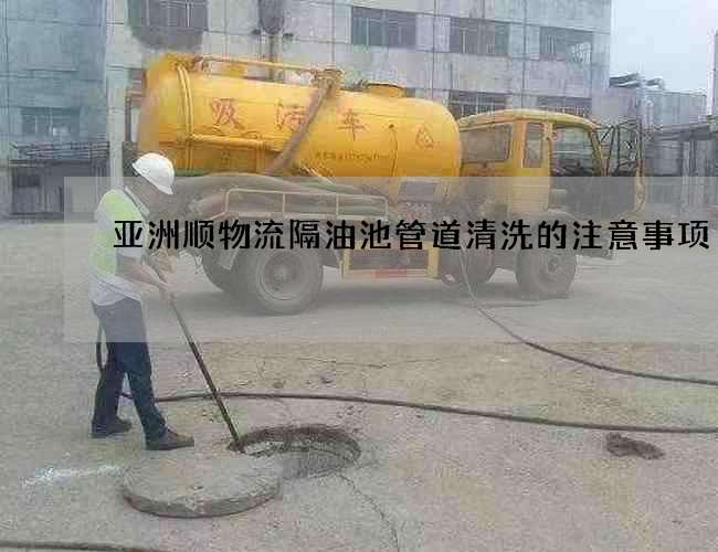 亞洲順物流隔油池管道清洗的注意事項 亞洲順物流隔油池管道清洗的注意事項