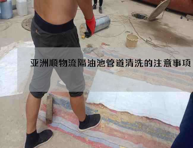 亞洲順物流隔油池管道清洗的注意事項 亞洲順物流隔油池管道清洗的注意事項