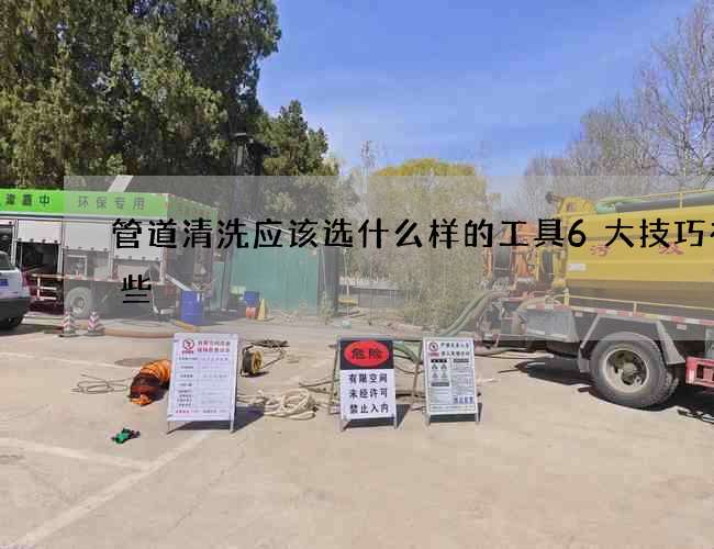 管道清洗應該選什么樣的工具6大技巧有哪些