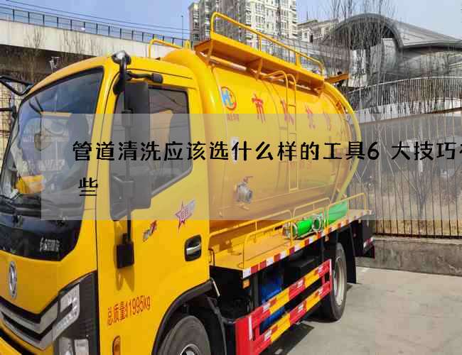 管道清洗應該選什么樣的工具6大技巧有哪些