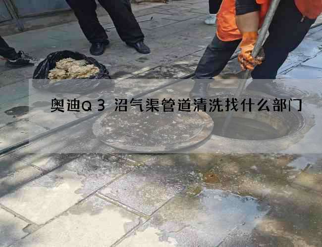 奧迪Q3沼氣渠管道清洗找什么部門