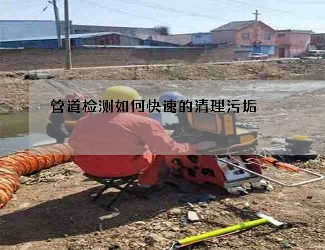 管道檢測如何快速的清理污垢 管道檢測如何快速的清理污垢