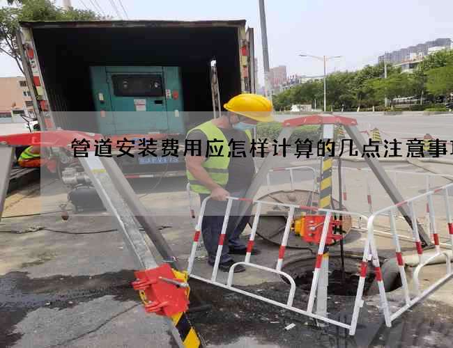 管道安裝費用應怎樣計算的幾點注意事項 管道安裝費用應怎樣計算的幾點注意事項
