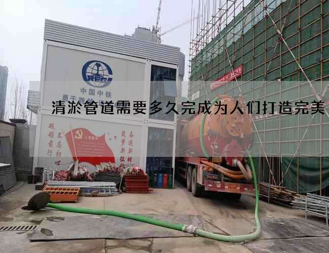 清淤管道需要多久完成為人們打造完美 清淤管道需要多久完成為人們打造完美