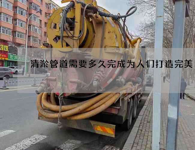 清淤管道需要多久完成為人們打造完美 清淤管道需要多久完成為人們打造完美